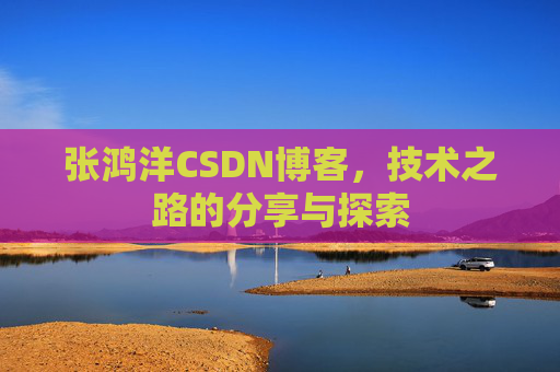 张鸿洋CSDN博客，技术之路的分享与探索
